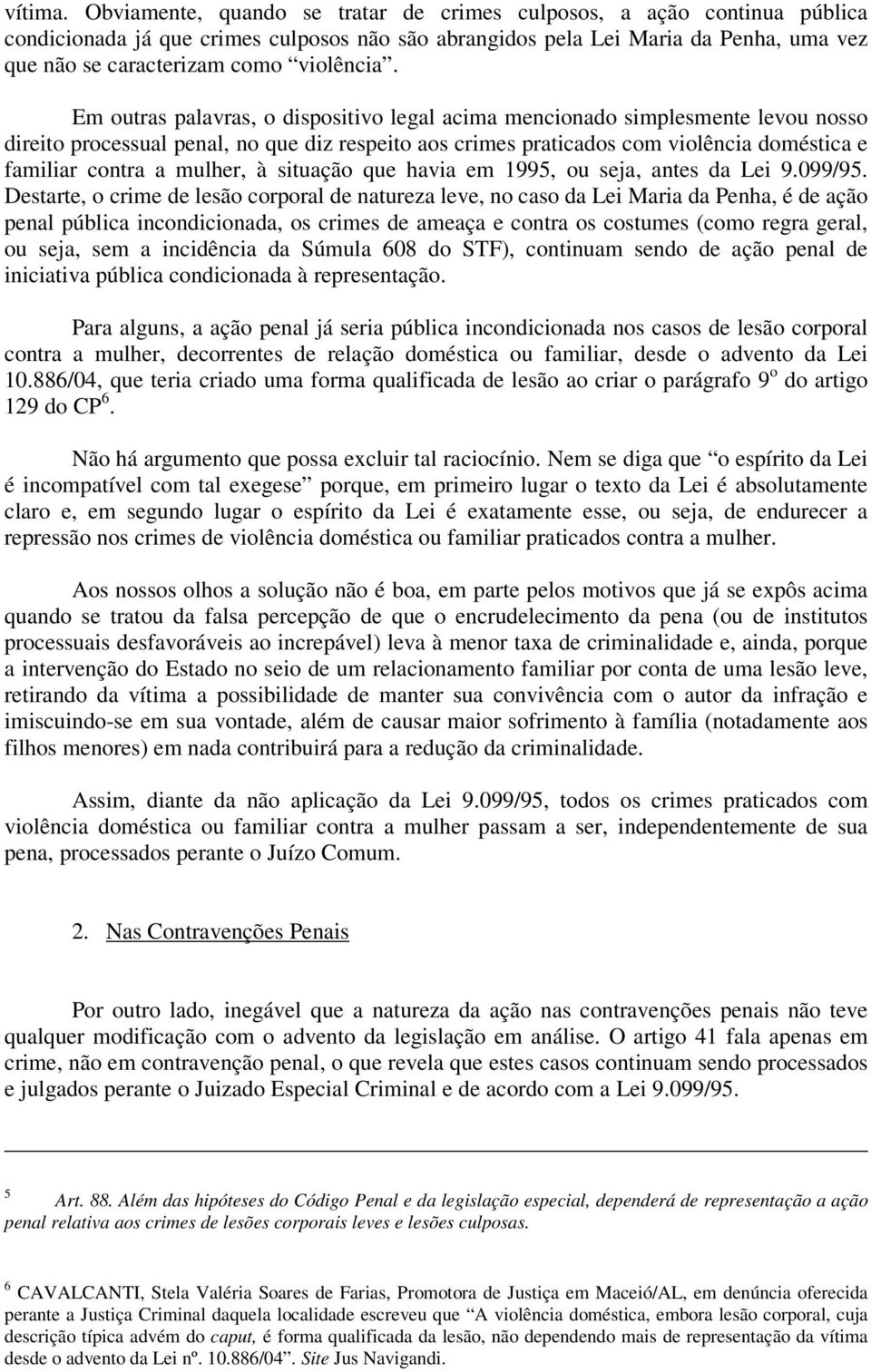 Em outras palavras, o dispositivo legal acima mencionado simplesmente levou nosso direito processual penal, no que diz respeito aos crimes praticados com violência doméstica e familiar contra a