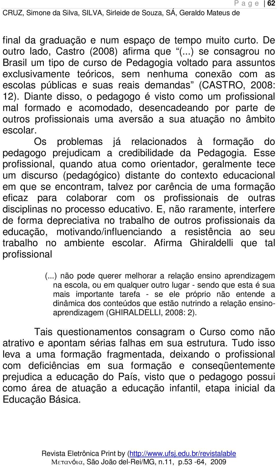 Diante disso, o pedagogo é visto como um profissional mal formado e acomodado, desencadeando por parte de outros profissionais uma aversão a sua atuação no âmbito escolar.