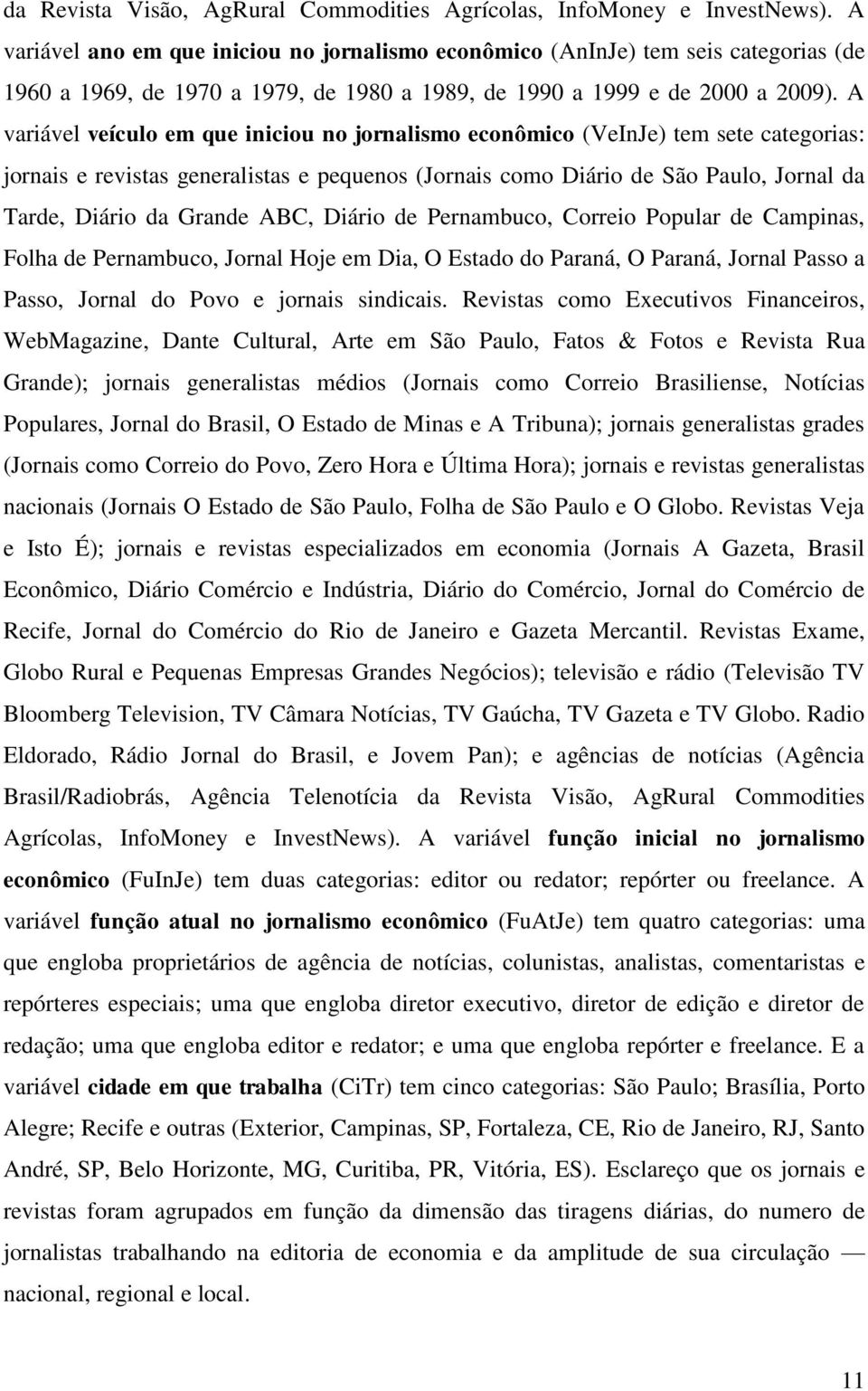 A variável veículo em que iniciou no jornalismo econômico (VeInJe) tem sete categorias: jornais e revistas generalistas e pequenos (Jornais como Diário de São Paulo, Jornal da Tarde, Diário da Grande