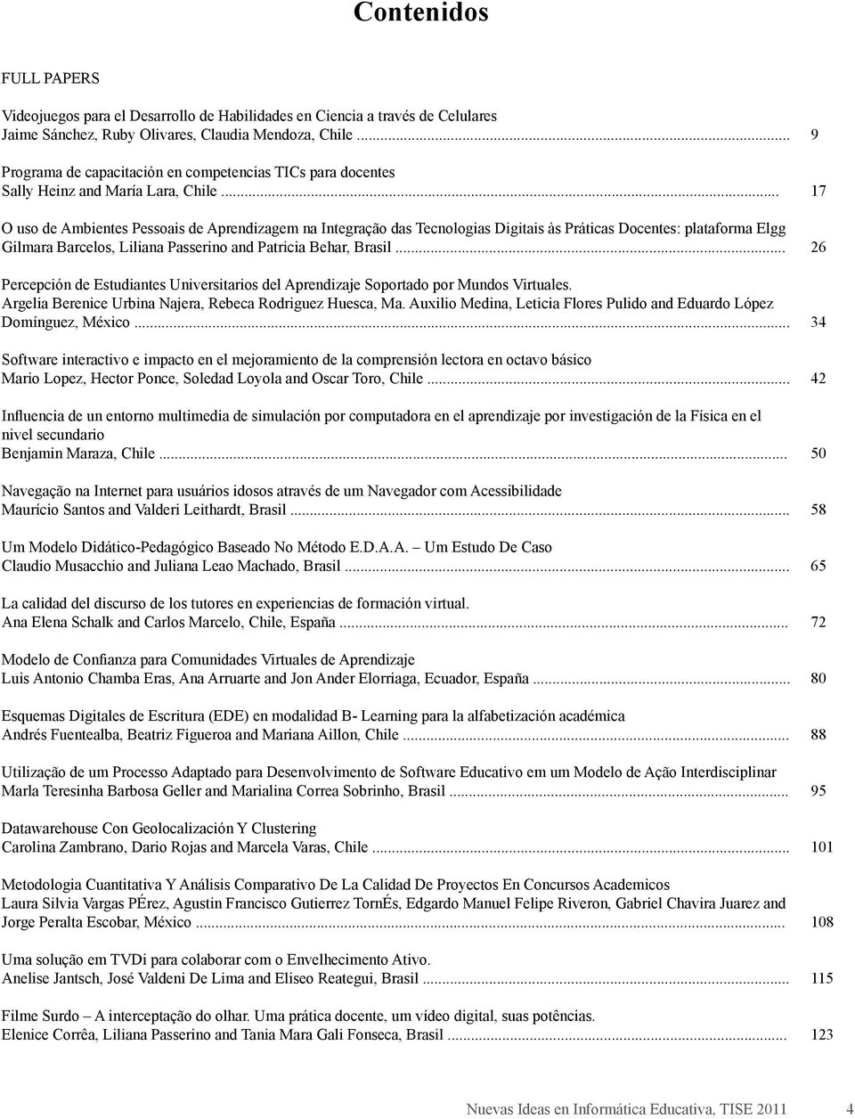 .. O uso de Ambientes Pessoais de Aprendizagem na Integração das Tecnologias Digitais às Práticas Docentes: plataforma Elgg Gilmara Barcelos, Liliana Passerino and Patricia Behar, Brasil.