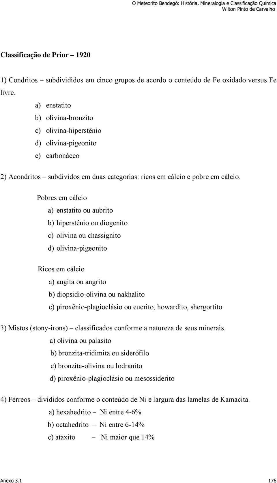 Pobres em cálcio a) enstatito ou aubrito b) hiperstênio ou diogenito c) olivina ou chassignito d) olivina-pigeonito Ricos em cálcio a) augita ou angrito b) diopsídio-olivina ou nakhalito c)