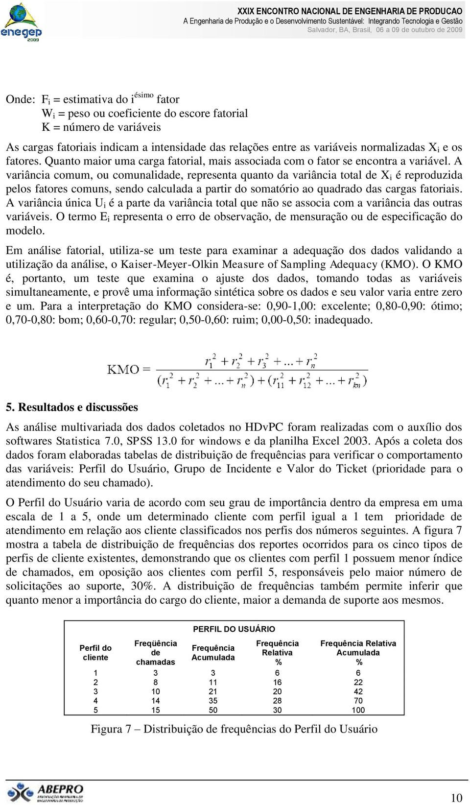 A variância comum, ou comunalidade, representa quanto da variância total de X i é reproduzida pelos fatores comuns, sendo calculada a partir do somatório ao quadrado das cargas fatoriais.