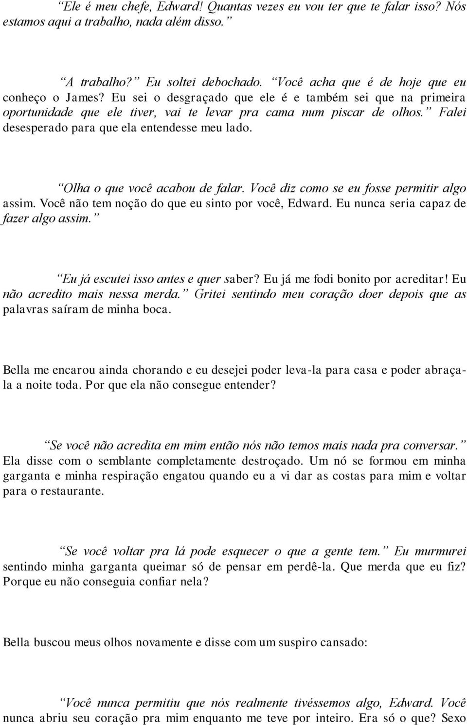 Olha o que você acabou de falar. Você diz como se eu fosse permitir algo assim. Você não tem noção do que eu sinto por você, Edward. Eu nunca seria capaz de fazer algo assim.