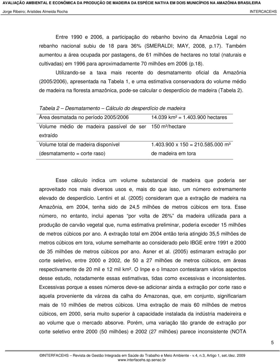 Utilizando-se a taxa mais recente do desmatamento oficial da Amazônia (2005/2006), apresentada na Tabela 1, e uma estimativa conservadora do volume médio de madeira na floresta amazônica, pode-se