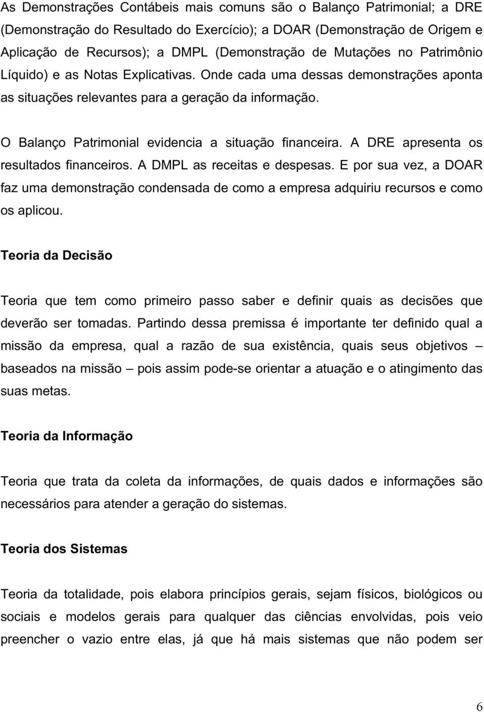 O Balanço Patrimonial evidencia a situação financeira. A DRE apresenta os resultados financeiros. A DMPL as receitas e despesas.