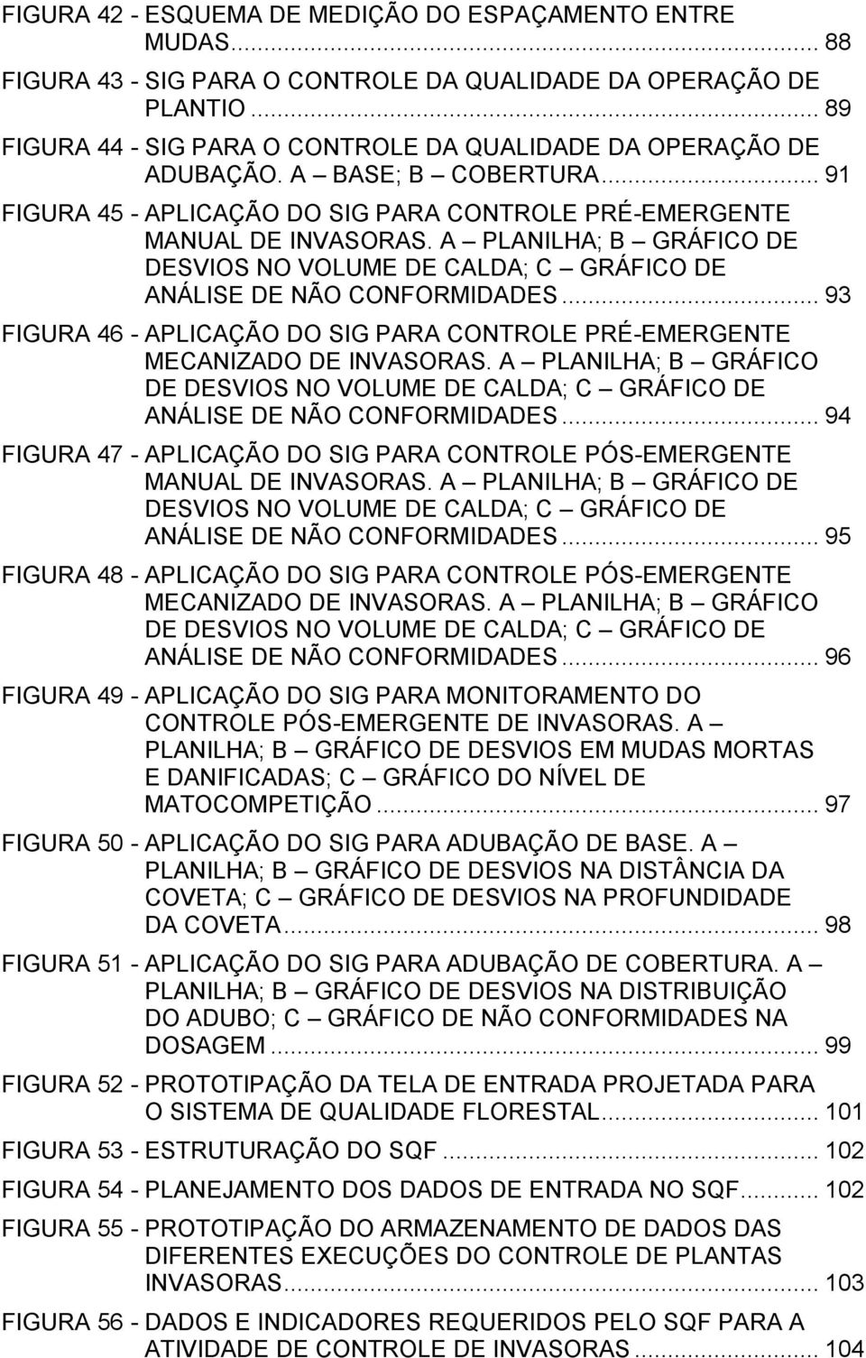 A PLANILHA; B GRÁFICO DE DESVIOS NO VOLUME DE CALDA; C GRÁFICO DE ANÁLISE DE NÃO CONFORMIDADES... 93 FIGURA 46 - APLICAÇÃO DO SIG PARA CONTROLE PRÉ-EMERGENTE MECANIZADO DE INVASORAS.