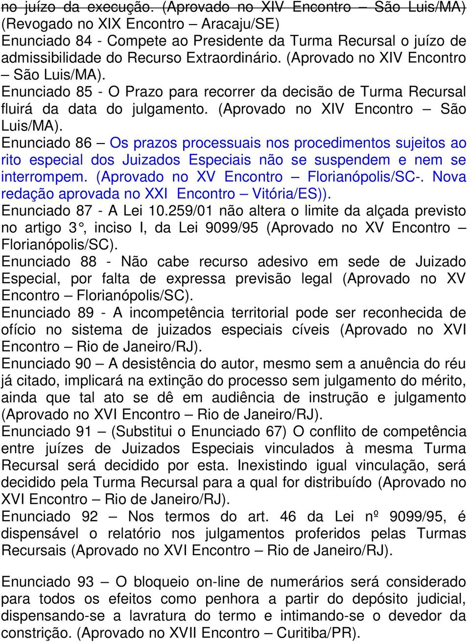 (Aprovado no XIV Encontro São Luis/MA). Enunciado 85 - O Prazo para recorrer da decisão de Turma Recursal fluirá da data do julgamento. (Aprovado no XIV Encontro São Luis/MA).