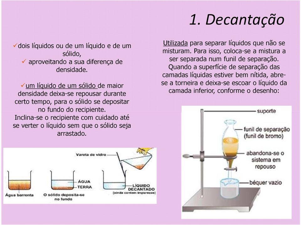 Inclina-se o recipiente com cuidado até se verter o líquido sem que o sólido seja arrastado. Utilizada para separar líquidos que não se misturam.