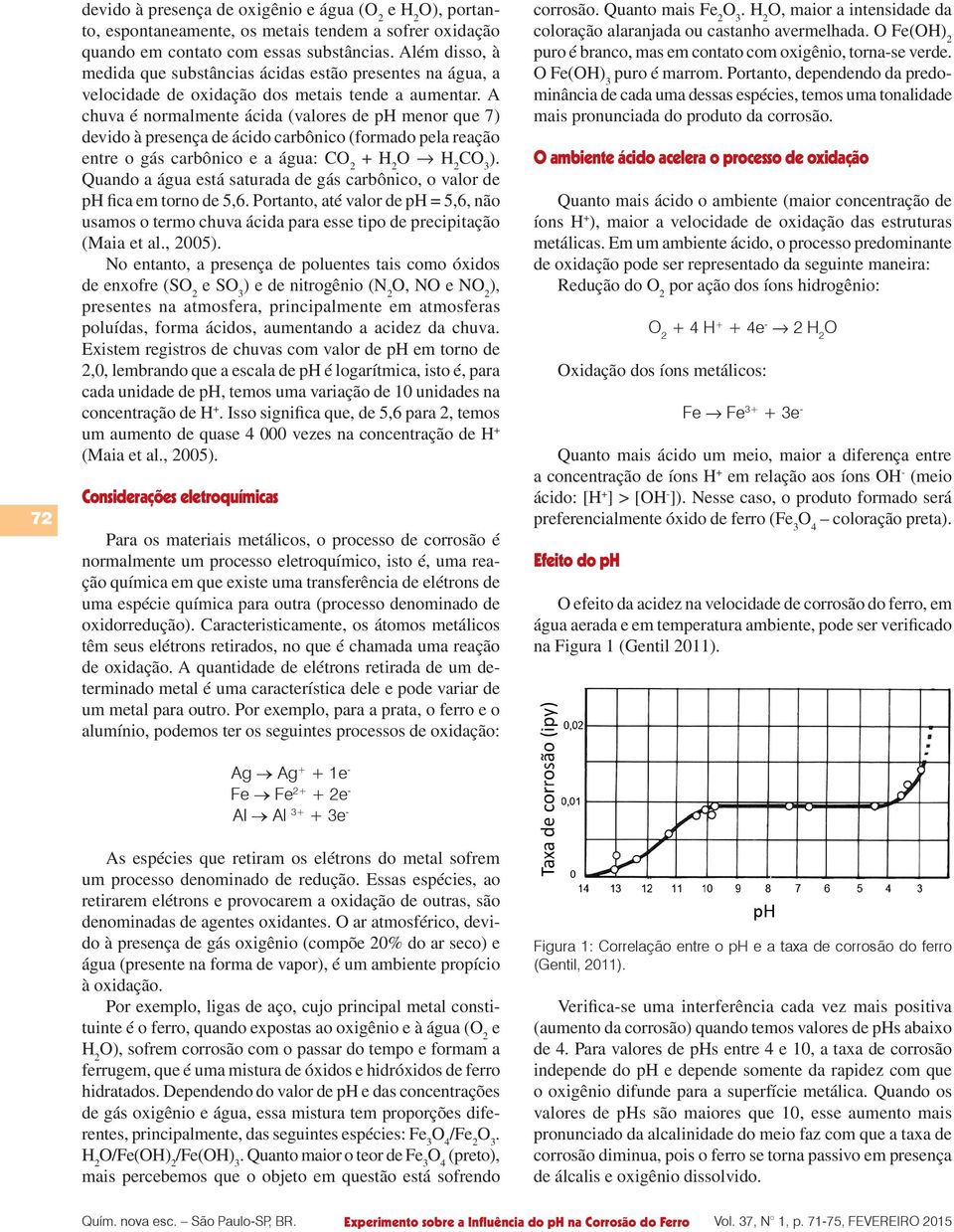 A chuva é normalmente ácida (valores de ph menor que 7) devido à presença de ácido carbônico (formado pela reação entre o gás carbônico e a água: CO 2 + O CO 3 ).