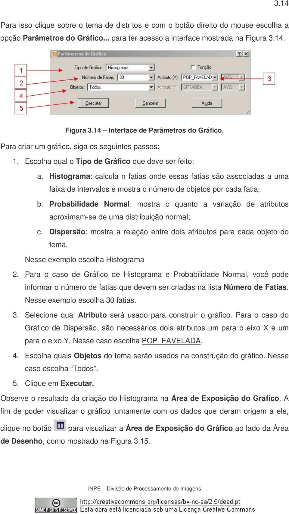 Histograma: calcula n fatias onde essas fatias são associadas a uma faixa de intervalos e mostra o número de objetos por cada fatia; b.