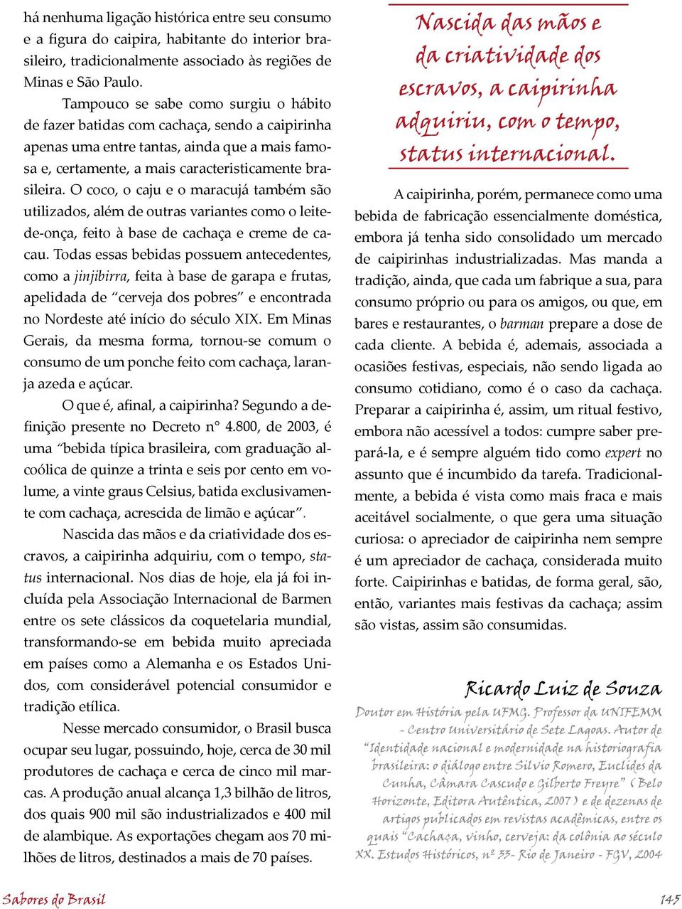 O coco, o caju e o maracujá também são utilizados, além de outras variantes como o leitede-onça, feito à base de cachaça e creme de cacau.