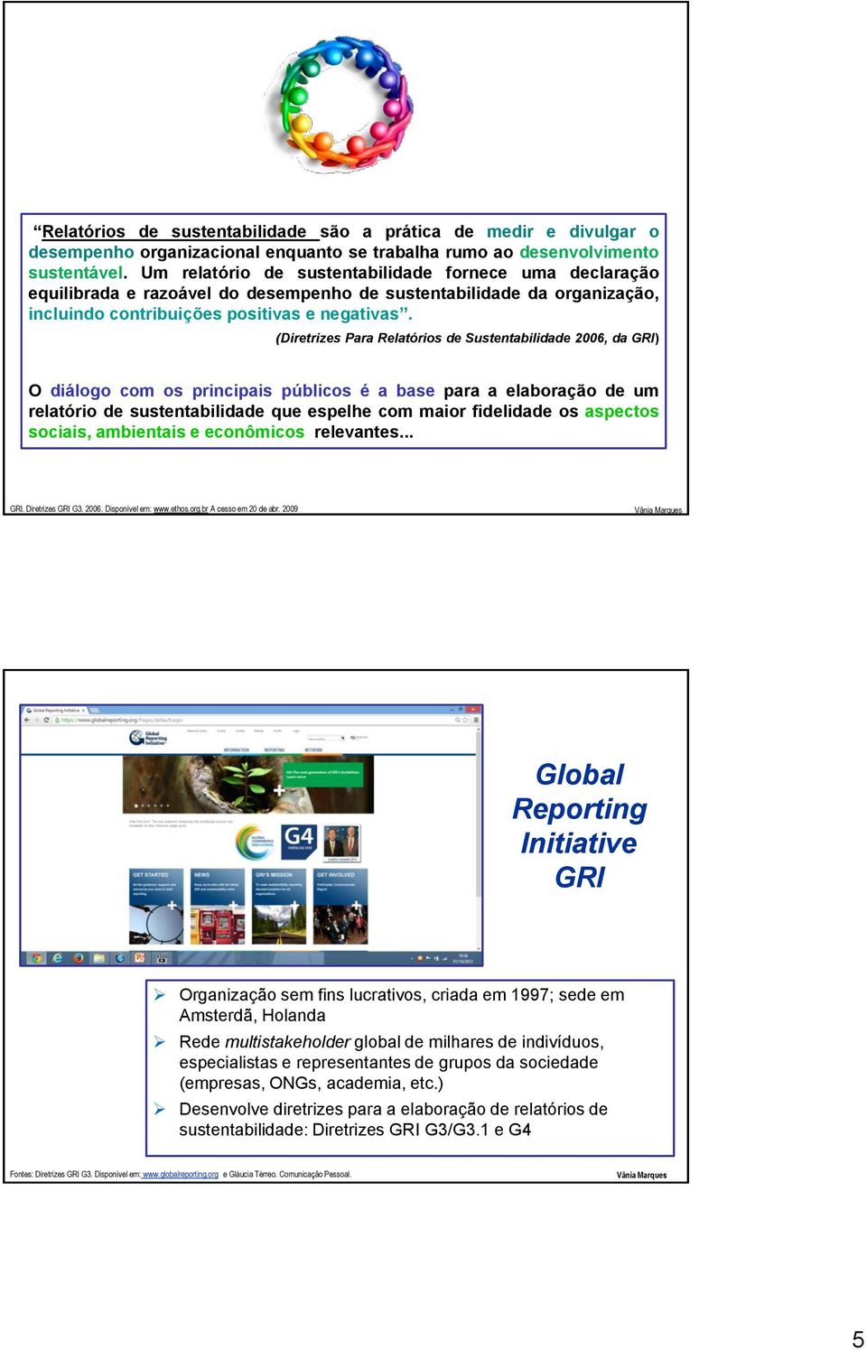 (Diretrizes Para Relatórios de Sustentabilidade 2006, da GRI) O diálogo com os principais públicos é a base para a elaboração de um relatório de sustentabilidade que espelhe com maior fidelidade os