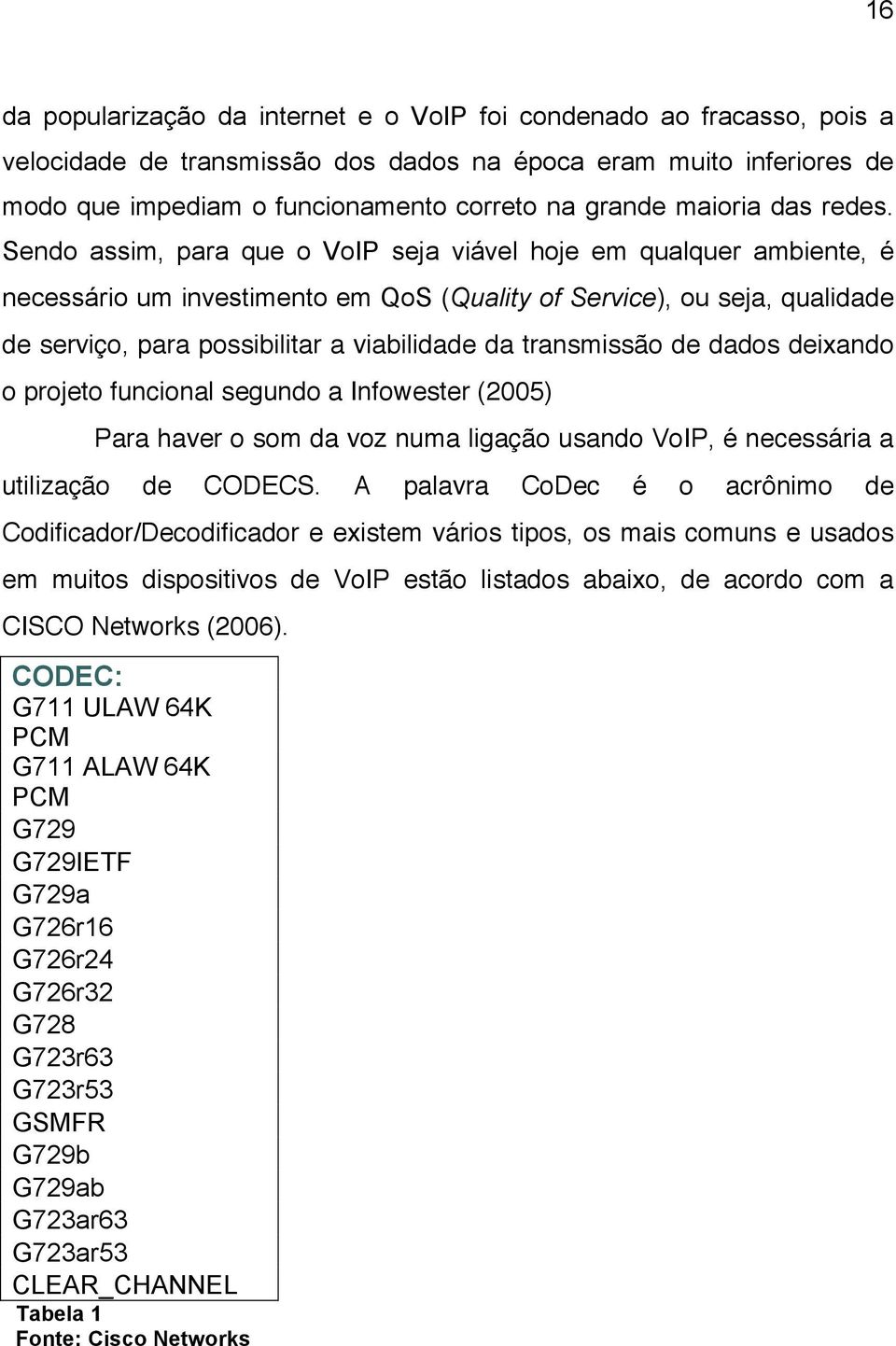 Sendo assim, para que o VoIP seja viável hoje em qualquer ambiente, é necessário um investimento em QoS (Quality of Service), ou seja, qualidade de serviço, para possibilitar a viabilidade da