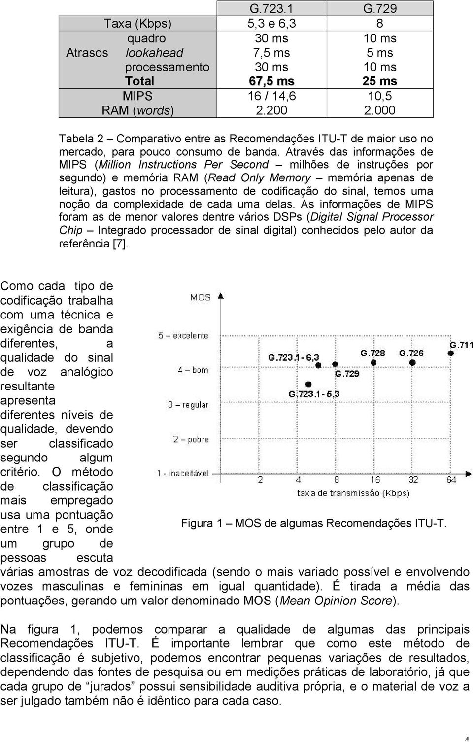 Através das informações de MIPS (Million Instructions Per Second milhões de instruções por segundo) e memória RAM (Read Only Memory memória apenas de leitura), gastos no processamento de codificação