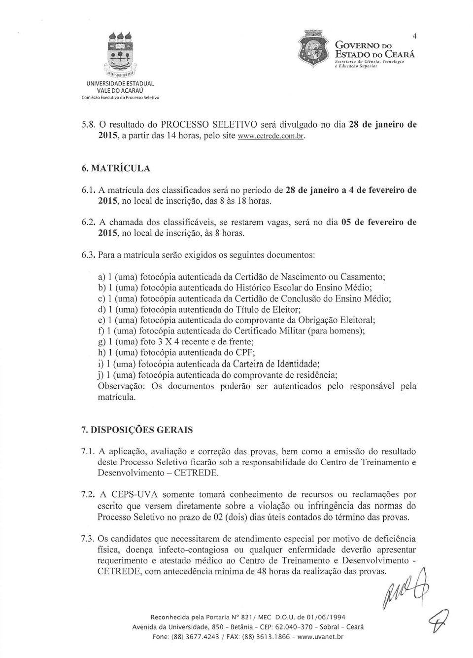 6.3. Para a matrícula serão exigidos os seguintes documentos: a) I (uma) fotocópia autenticada da Certidão de Nascimento ou Casamento; b) 1 (uma) fotocópia autenticada do Histórico Escolar do Ensino