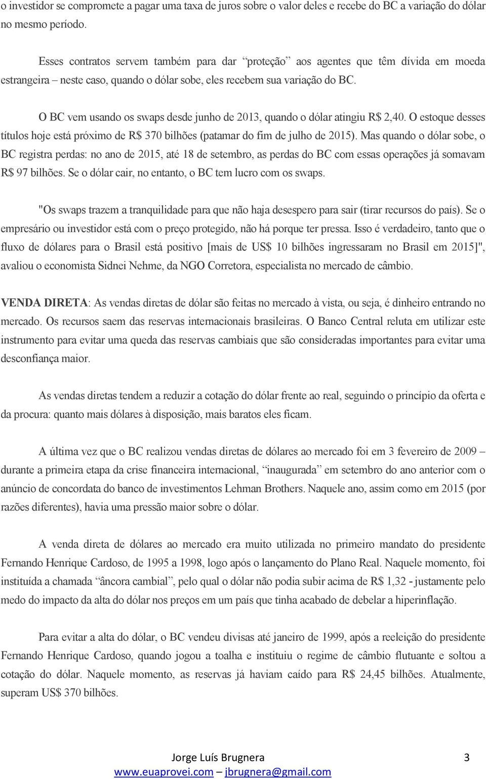 O BC vem usando os swaps desde junho de 2013, quando o dólar atingiu R$ 2,40. O estoque desses títulos hoje está próximo de R$ 370 bilhões (patamar do fim de julho de 2015).