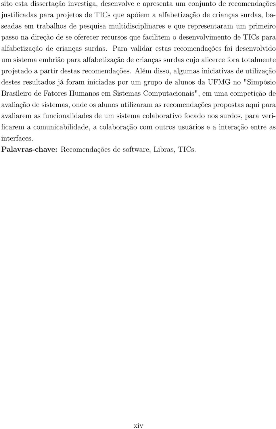 Para validar estas recomendações foi desenvolvido um sistema embrião para alfabetização de crianças surdas cujo alicerce fora totalmente projetado a partir destas recomendações.