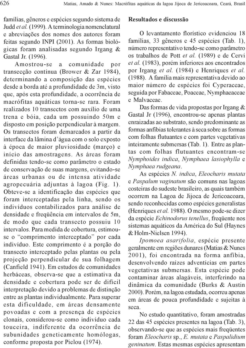 Amostrou-se a comunidade por transecção contínua (Brower & Zar 1984), determinando a composição das espécies desde a borda até a profundidade de 3m, visto que, após esta profundidade, a ocorrência de