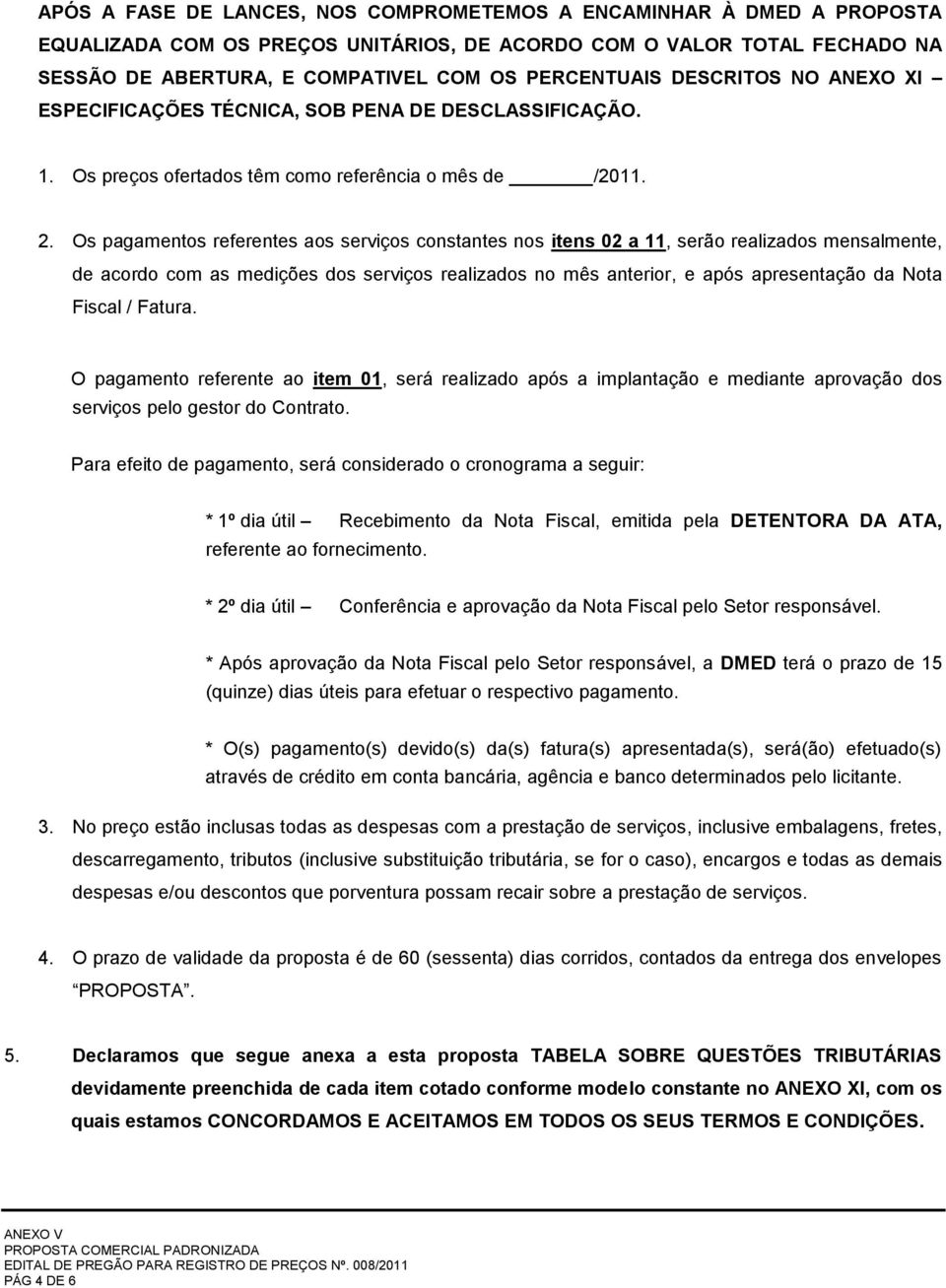 Os pagamentos referentes aos serviços constantes nos itens 02 a 11, serão realizados mensalmente, de acordo com as medições dos serviços realizados no mês anterior, e após apresentação da Nota Fiscal