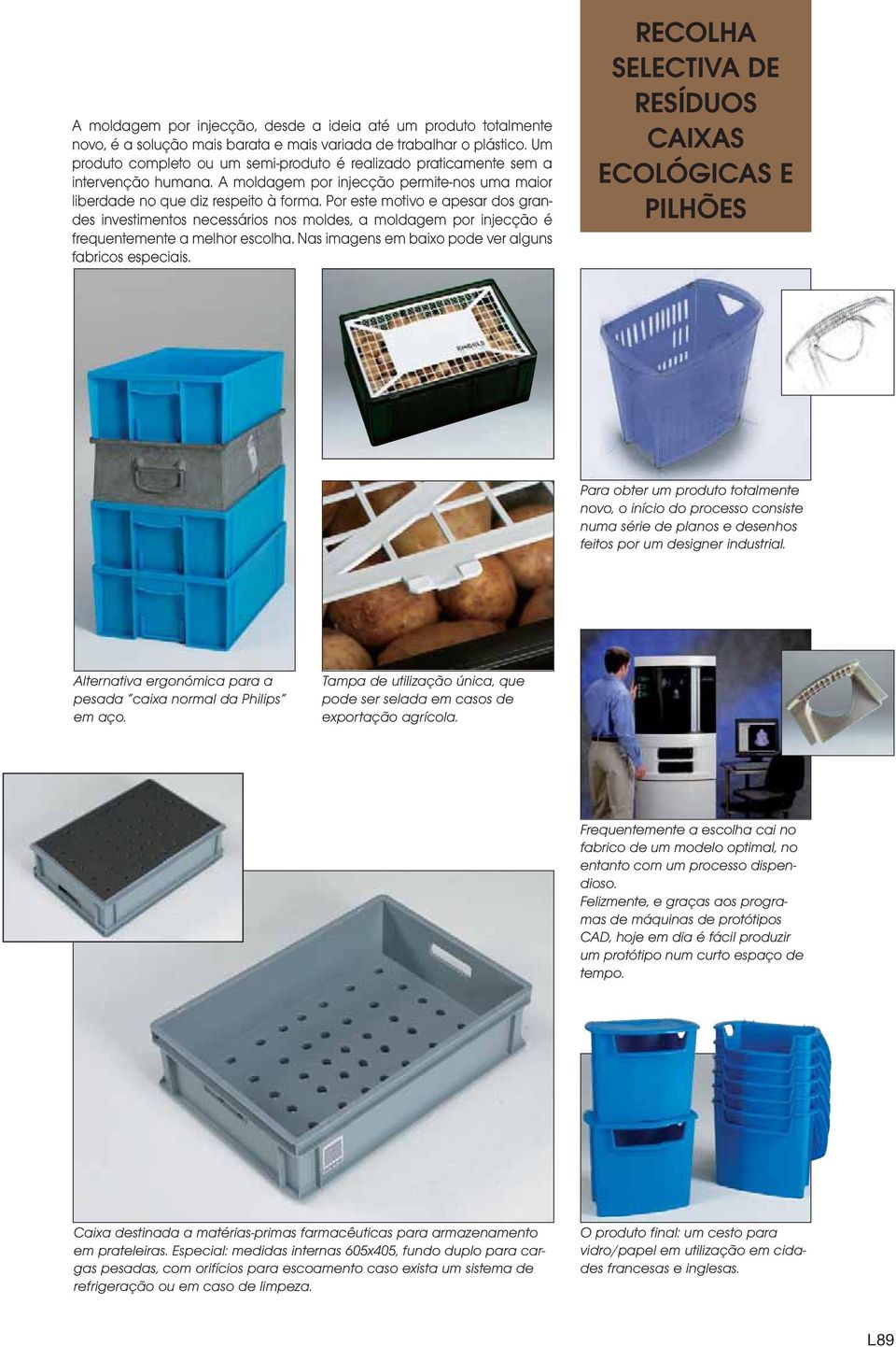 Por este motivo e apesar dos grandes investimentos necessários nos moldes, a moldagem por injecção é frequentemente a melhor escolha. Nas imagens em baixo pode ver alguns fabricos especiais.