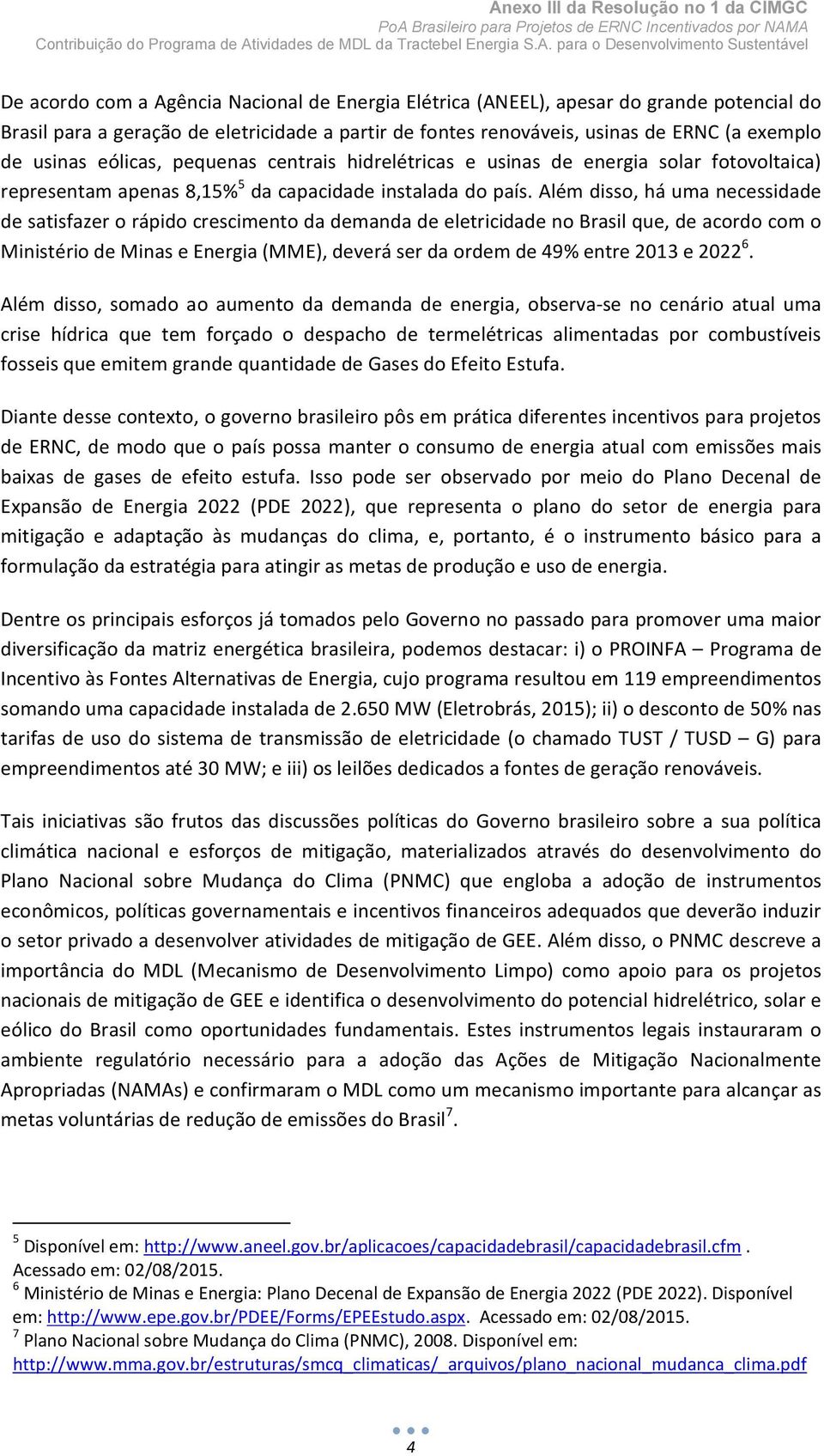 Além disso, há uma necessidade de satisfazer o rápido crescimento da demanda de eletricidade no Brasil que, de acordo com o Ministério de Minas e Energia (MME), deverá ser da ordem de 49% entre 2013