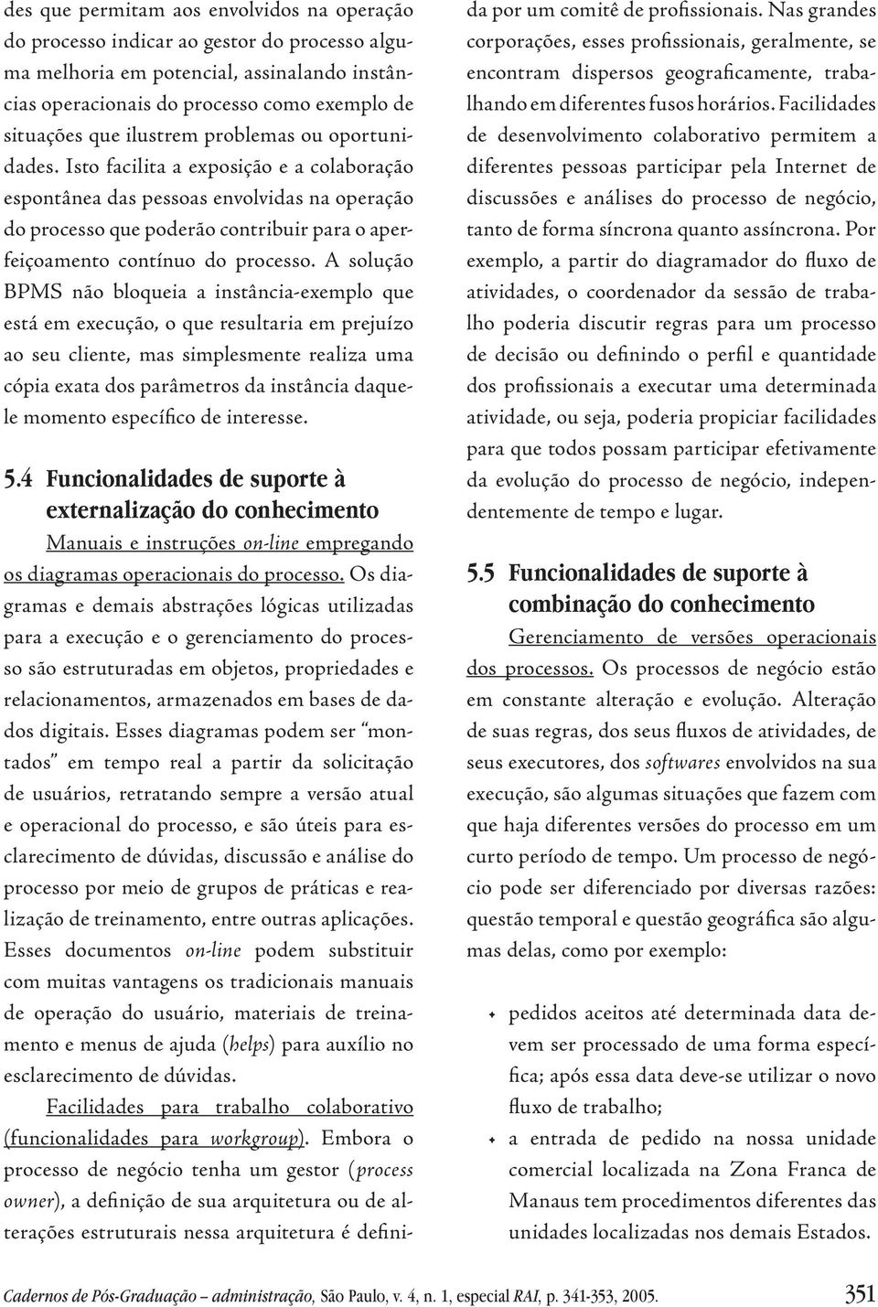 Isto facilita a exposição e a colaboração espontânea das pessoas envolvidas na operação do processo que poderão contribuir para o aperfeiçoamento contínuo do processo.