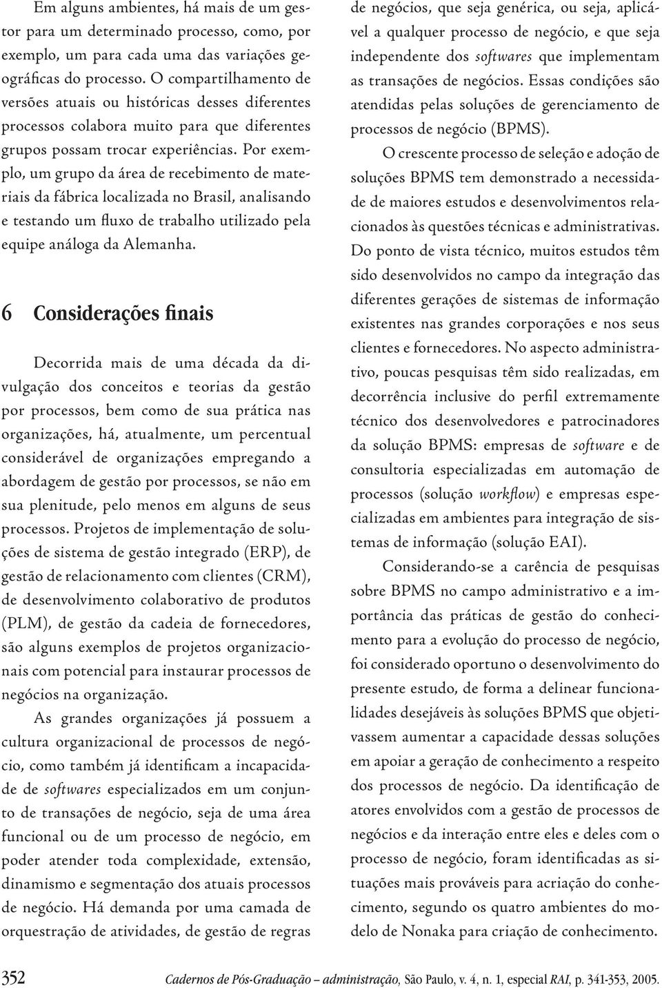 Por exemplo, um grupo da área de recebimento de materiais da fábrica localizada no Brasil, analisando e testando um fluxo de trabalho utilizado pela equipe análoga da Alemanha.