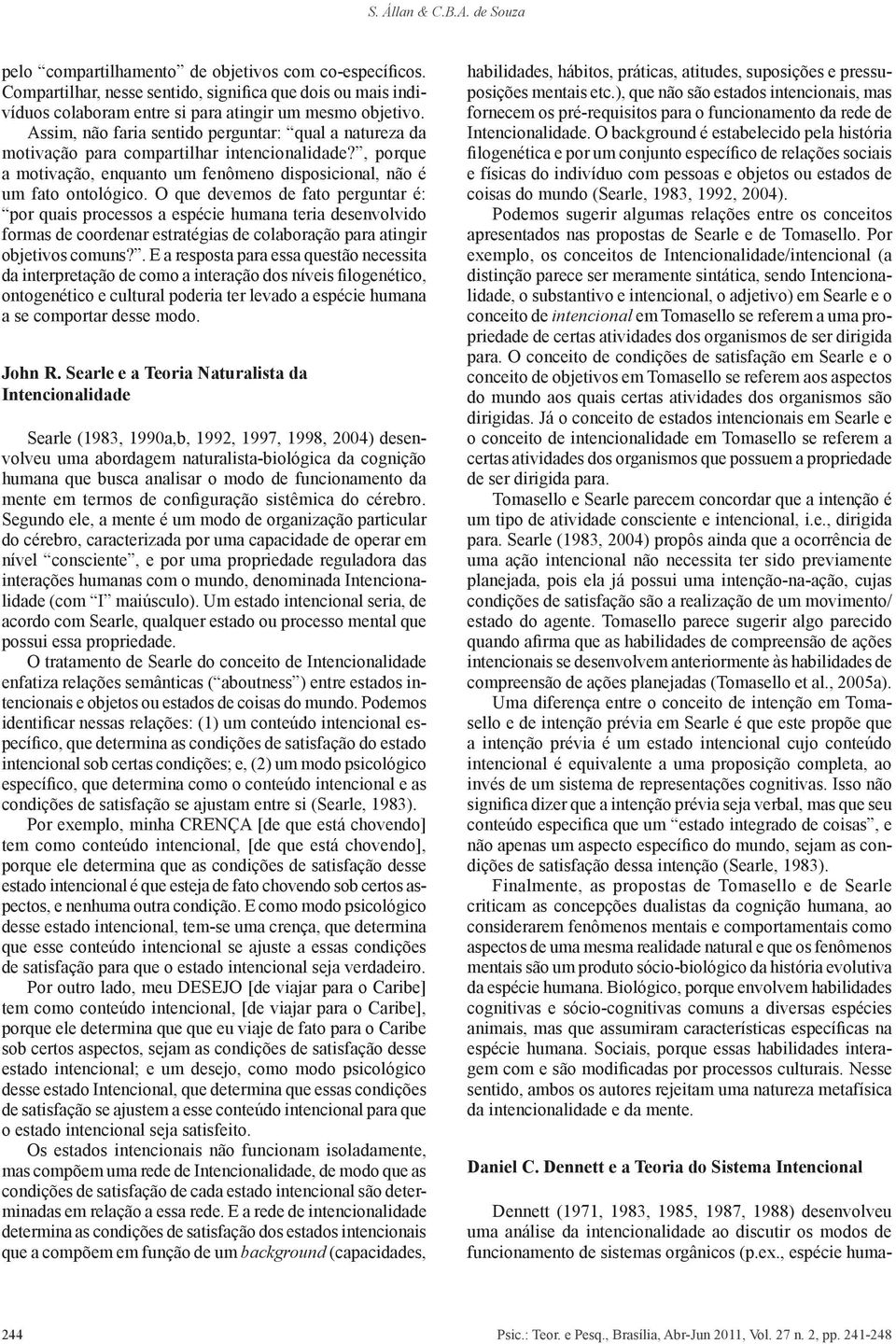 O que devemos de fato perguntar é: por quais processos a espécie humana teria desenvolvido formas de coordenar estratégias de colaboração para atingir objetivos comuns?