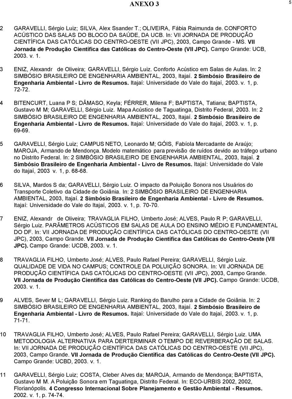 Campo Grande: UCB, 2003. v. 1. 3 ENIZ, Alexandr de Oliveira; GARAVELLI, Sérgio Luiz. Conforto Acústico em Salas de Aulas. In: 2 SIMBÓSIO BRASILEIRO DE ENGENHARIA AMBIENTAL, 2003, Itajaí.