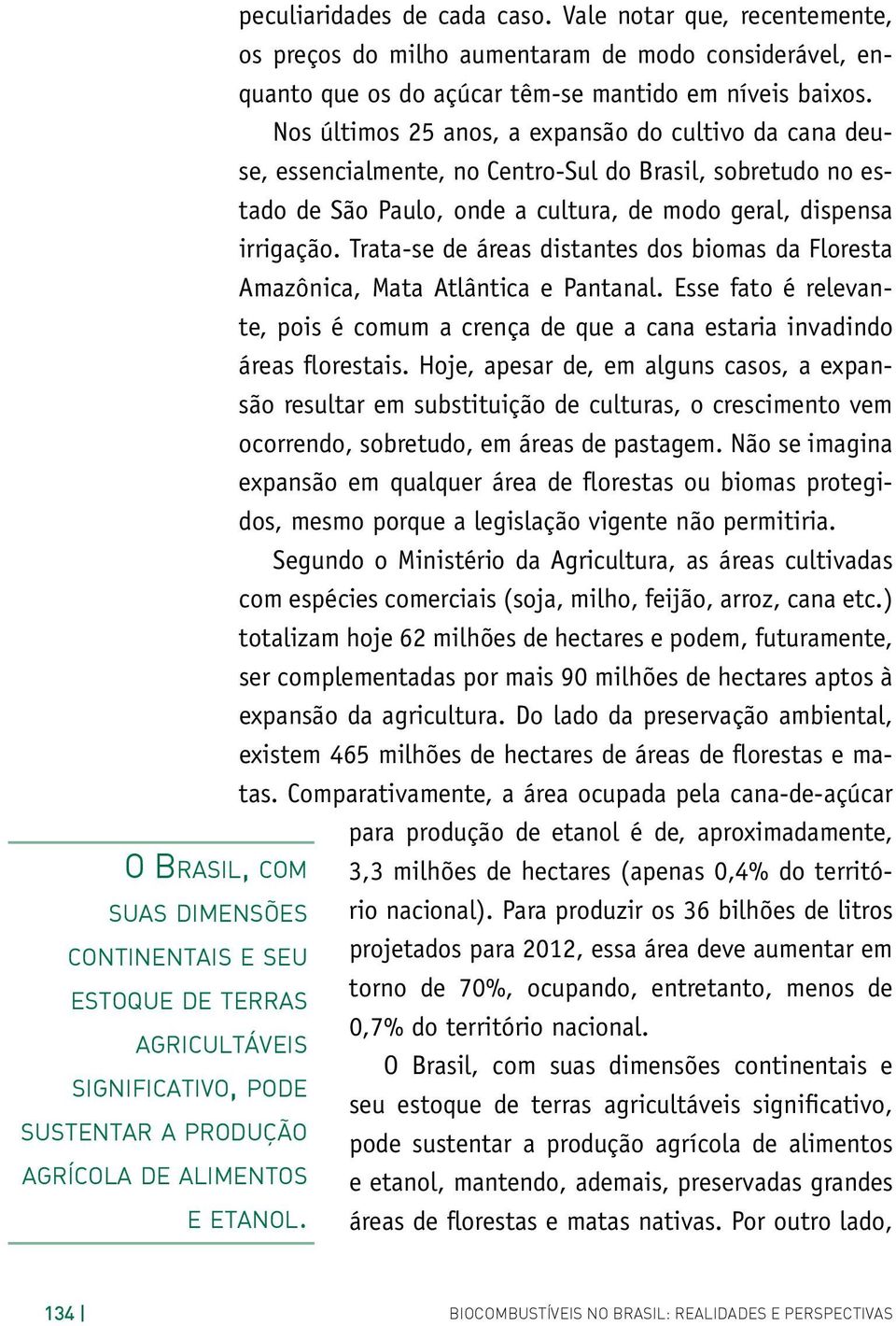 Nos últimos 25 anos, a expansão do cultivo da cana deuse, essencialmente, no Centro-Sul do Brasil, sobretudo no estado de São Paulo, onde a cultura, de modo geral, dispensa irrigação.