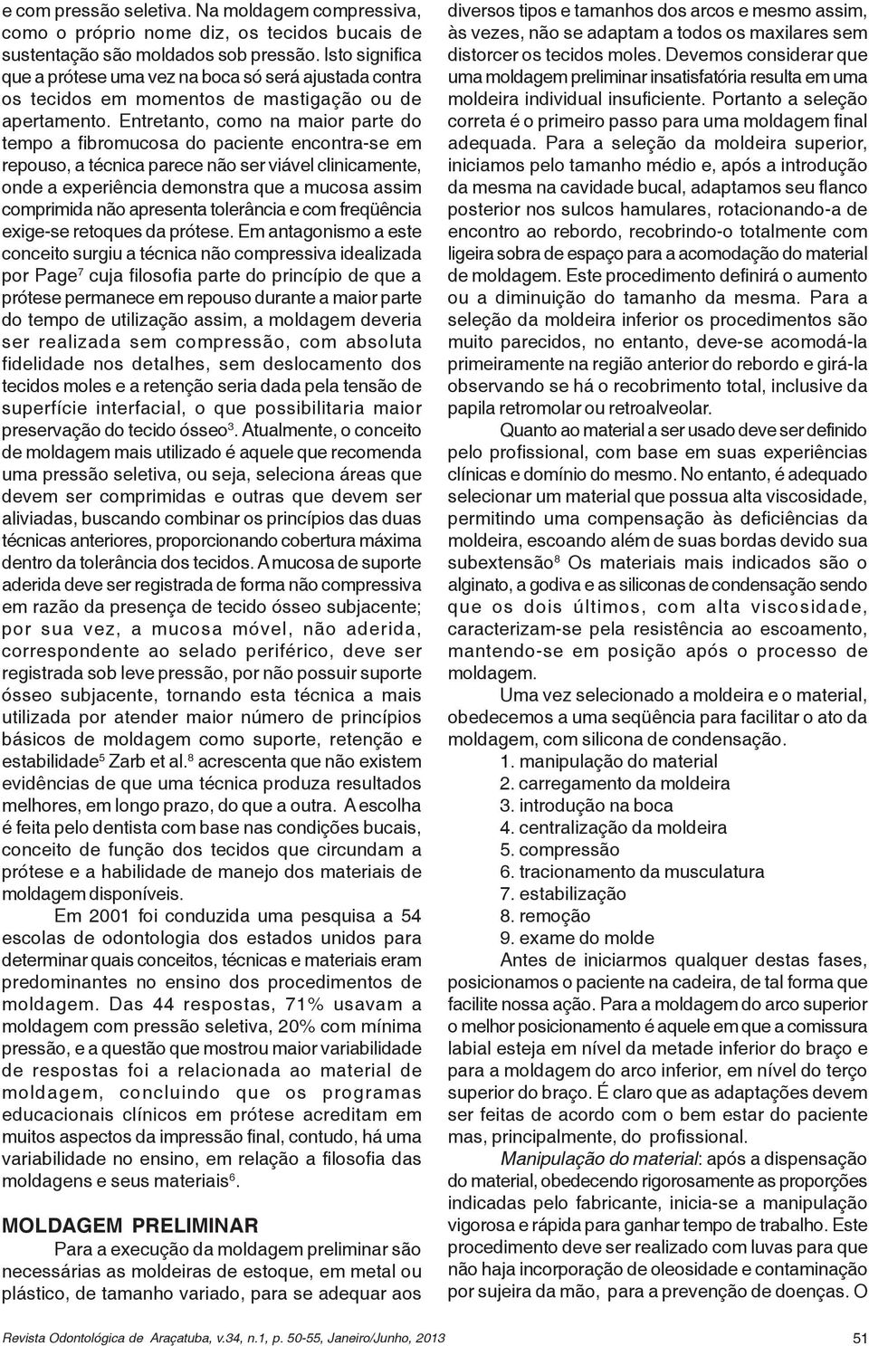 Entretanto, como na maior parte do tempo a fibromucosa do paciente encontra-se em repouso, a técnica parece não ser viável clinicamente, onde a experiência demonstra que a mucosa assim comprimida não