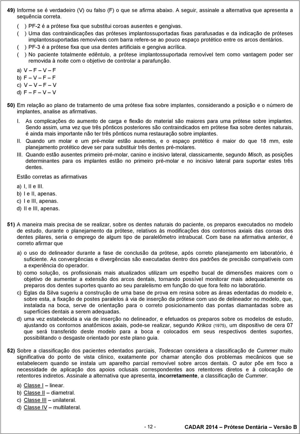 ( ) Uma das contraindicações das próteses implantossuportadas fixas parafusadas e da indicação de próteses implantossuportadas removíveis com barra refere-se ao pouco espaço protético entre os arcos