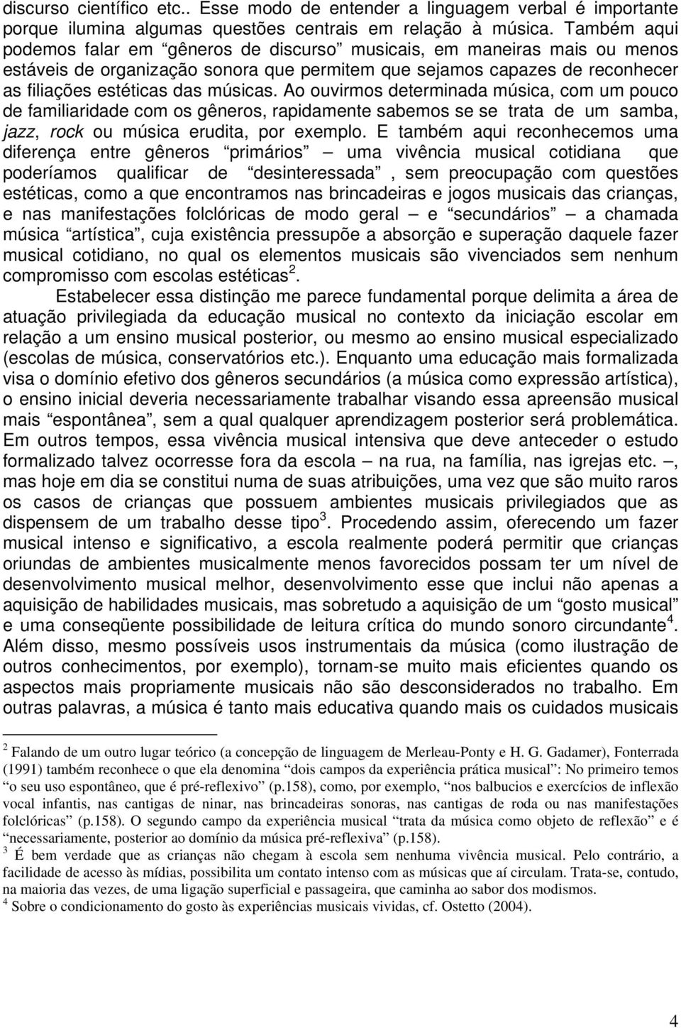 Ao ouvirmos determinada música, com um pouco de familiaridade com os gêneros, rapidamente sabemos se se trata de um samba, jazz, rock ou música erudita, por exemplo.