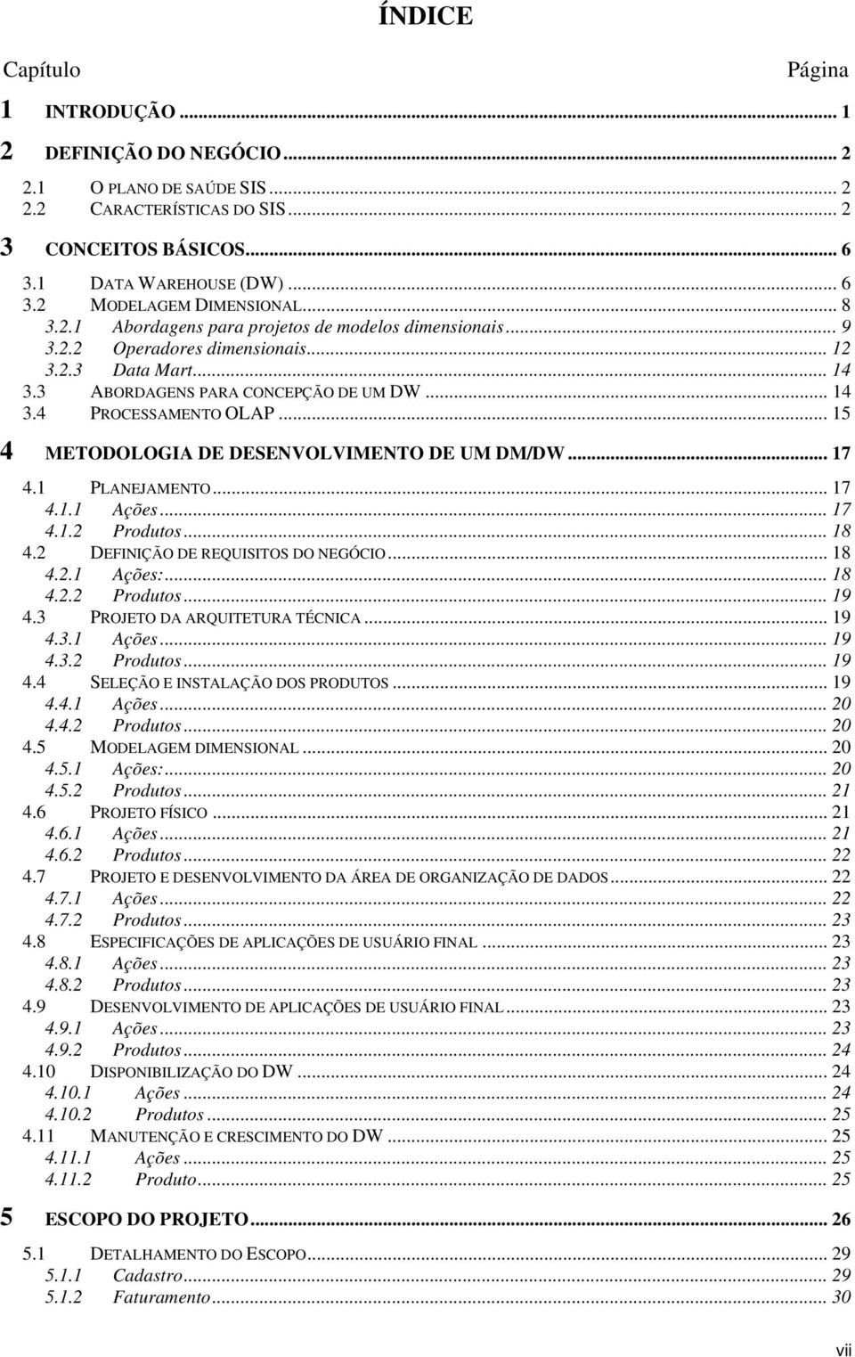 .. 15 4 METODOLOGIA DE DESENVOLVIMENTO DE UM DM/DW... 17 4.1 PLANEJAMENTO... 17 4.1.1 Ações... 17 4.1.2 Produtos... 18 4.2 DEFINIÇÃO DE REQUISITOS DO NEGÓCIO... 18 4.2.1 Ações:... 18 4.2.2 Produtos... 19 4.