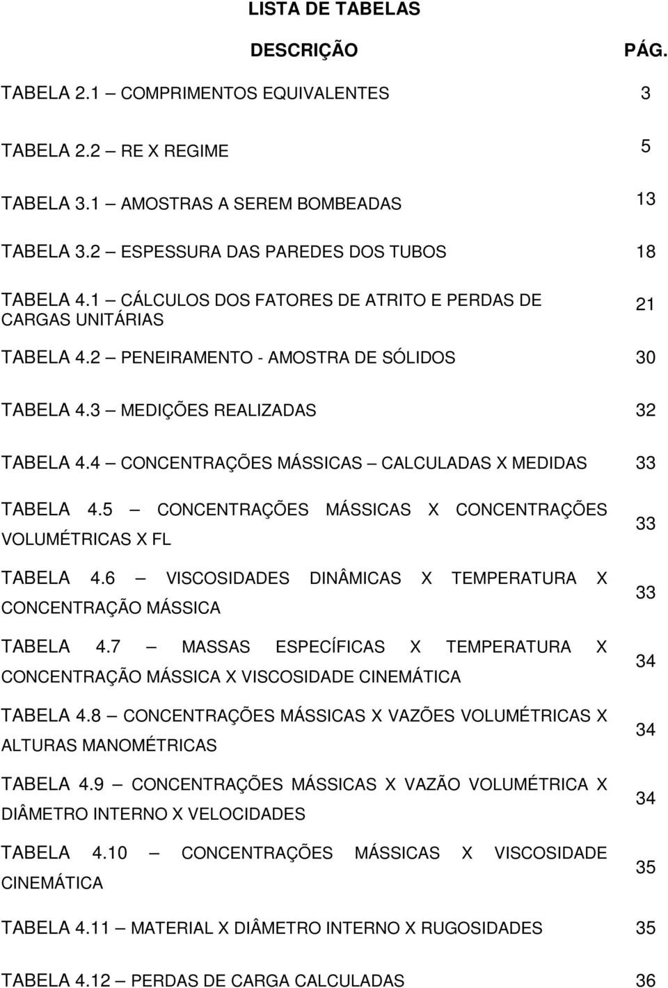 4 CONCENTRAÇÕES MÁSSICAS CALCULADAS X MEDIDAS 33 TABELA 4.5 CONCENTRAÇÕES MÁSSICAS X CONCENTRAÇÕES VOLUMÉTRICAS X FL TABELA 4.6 VISCOSIDADES DINÂMICAS X TEMPERATURA X CONCENTRAÇÃO MÁSSICA TABELA 4.