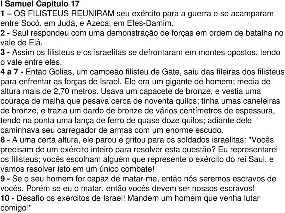 4 a 7 - Então Golias, um campeão filisteu de Gate, saiu das fileiras dos filisteus para enfrentar as forças de Israel. Ele era um gigante de homem; media de altura mais de 2,70 metros.