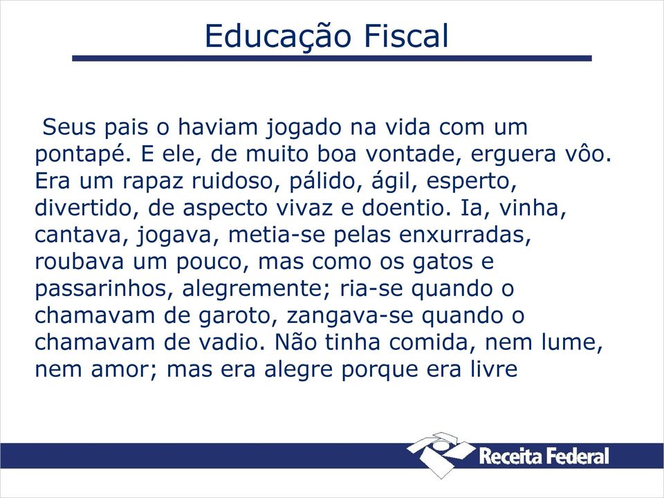 Ia, vinha, cantava, jogava, metia-se pelas enxurradas, roubava um pouco, mas como os gatos e passarinhos,