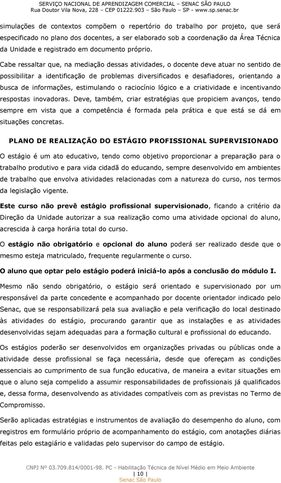 Cabe ressaltar que, na mediação dessas atividades, o docente deve atuar no sentido de possibilitar a identificação de problemas diversificados e desafiadores, orientando a busca de informações,