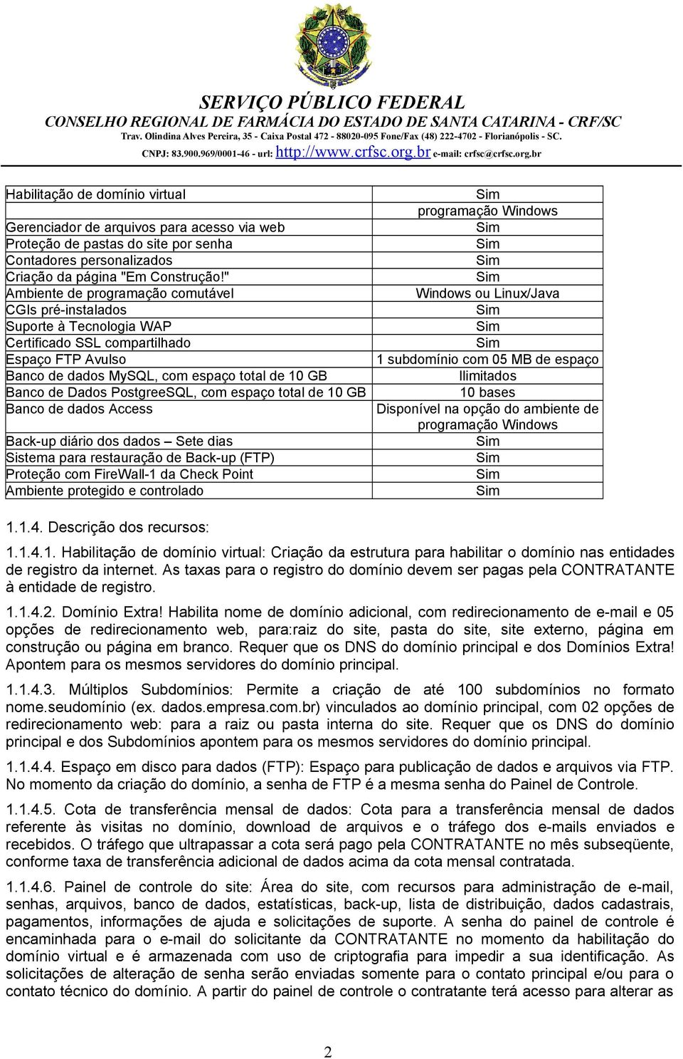 PostgreeSQL, com espaço total de 10 GB Banco de dados Access Back-up diário dos dados Sete dias Sistema para restauração de Back-up (FTP) Proteção com FireWall-1 da Check Point Ambiente protegido e