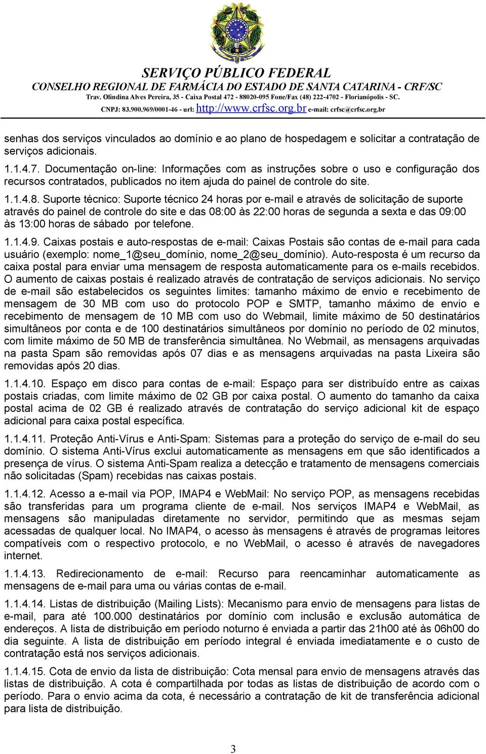 Suporte técnico: Suporte técnico 24 horas por e-mail e através de solicitação de suporte através do painel de controle do site e das 08:00 às 22:00 horas de segunda a sexta e das 09:00 às 13:00 horas