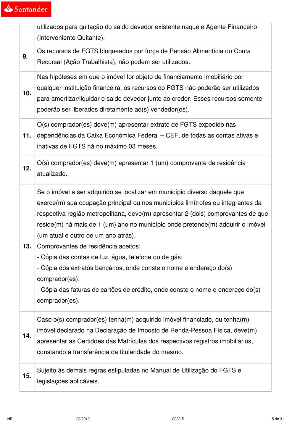 Nas hipóteses em que o imóvel for objeto de financiamento imobiliário por qualquer instituição financeira, os recursos do FGTS não poderão ser utilizados para amortizar/liquidar o saldo devedor junto