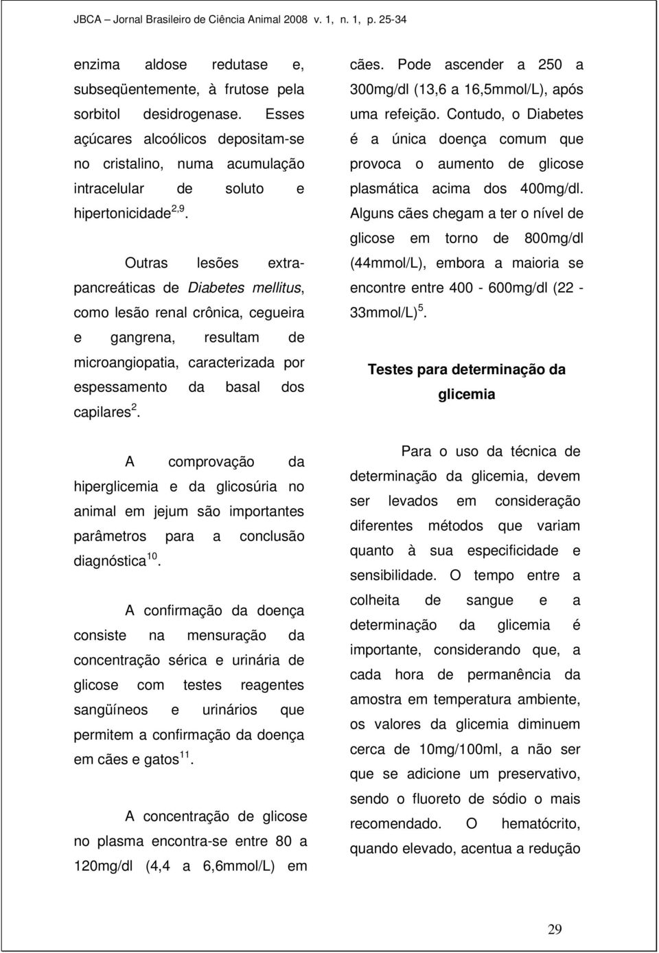 A comprovação da hiperglicemia e da glicosúria no animal em jejum são importantes parâmetros para a conclusão diagnóstica 10.