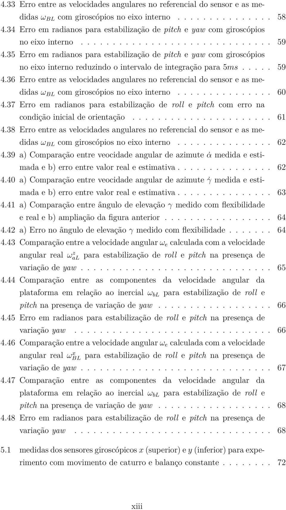 35 Erro em radianos para estabilização de pitch e yaw com giroscópios no eixo interno reduzindo o intervalo de integração para 5ms..... 59 4.