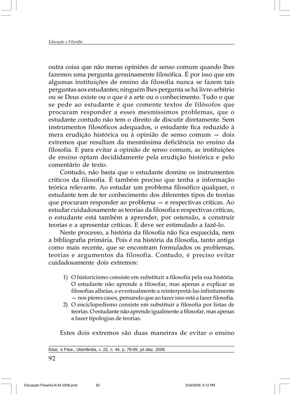 conhecimento. Tudo o que se pede ao estudante é que comente textos de filósofos que procuram responder a esses mesmíssimos problemas, que o estudante contudo não tem o direito de discutir diretamente.