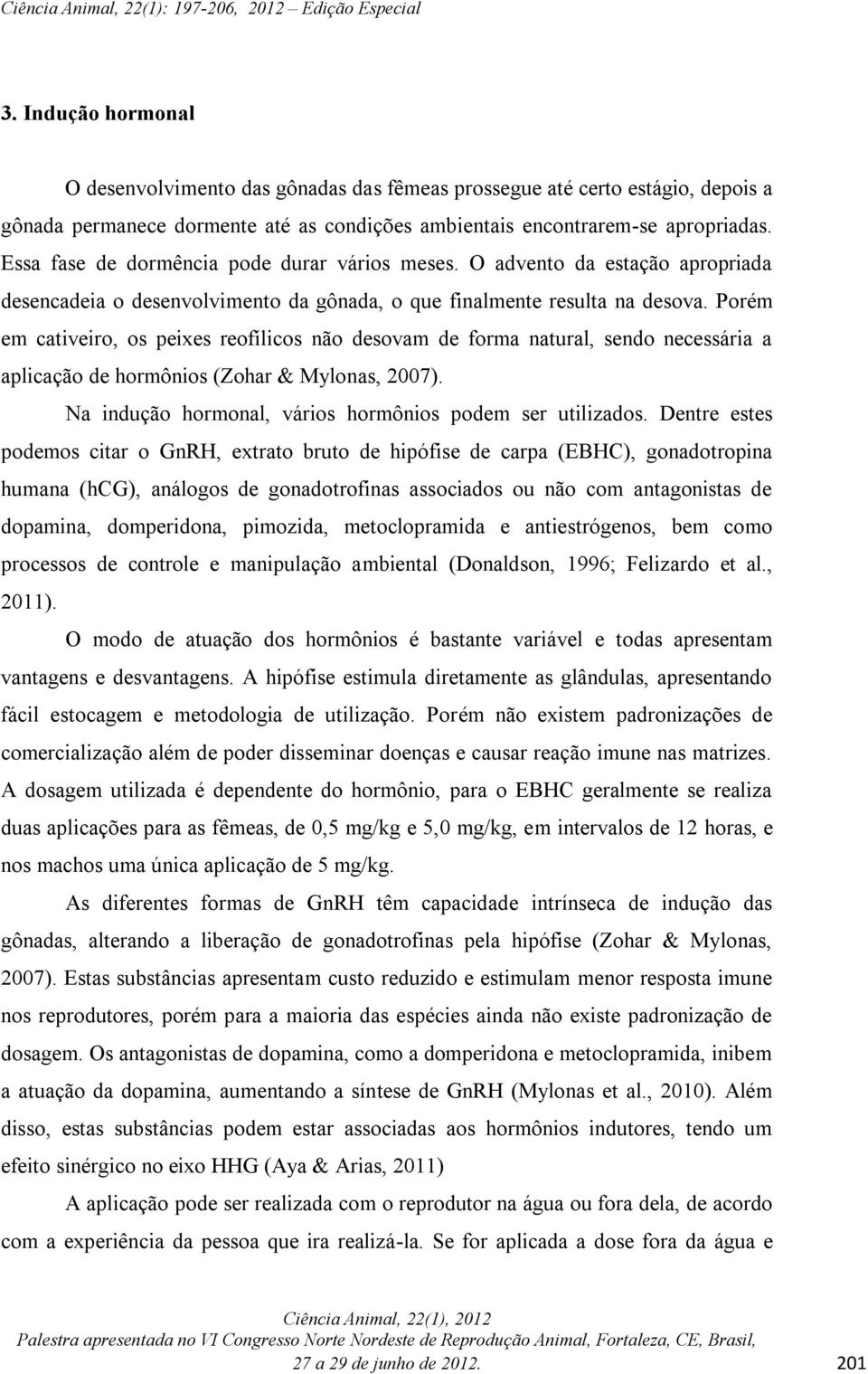 Porém em cativeiro, os peixes reofílicos não desovam de forma natural, sendo necessária a aplicação de hormônios (Zohar & Mylonas, 2007). Na indução hormonal, vários hormônios podem ser utilizados.