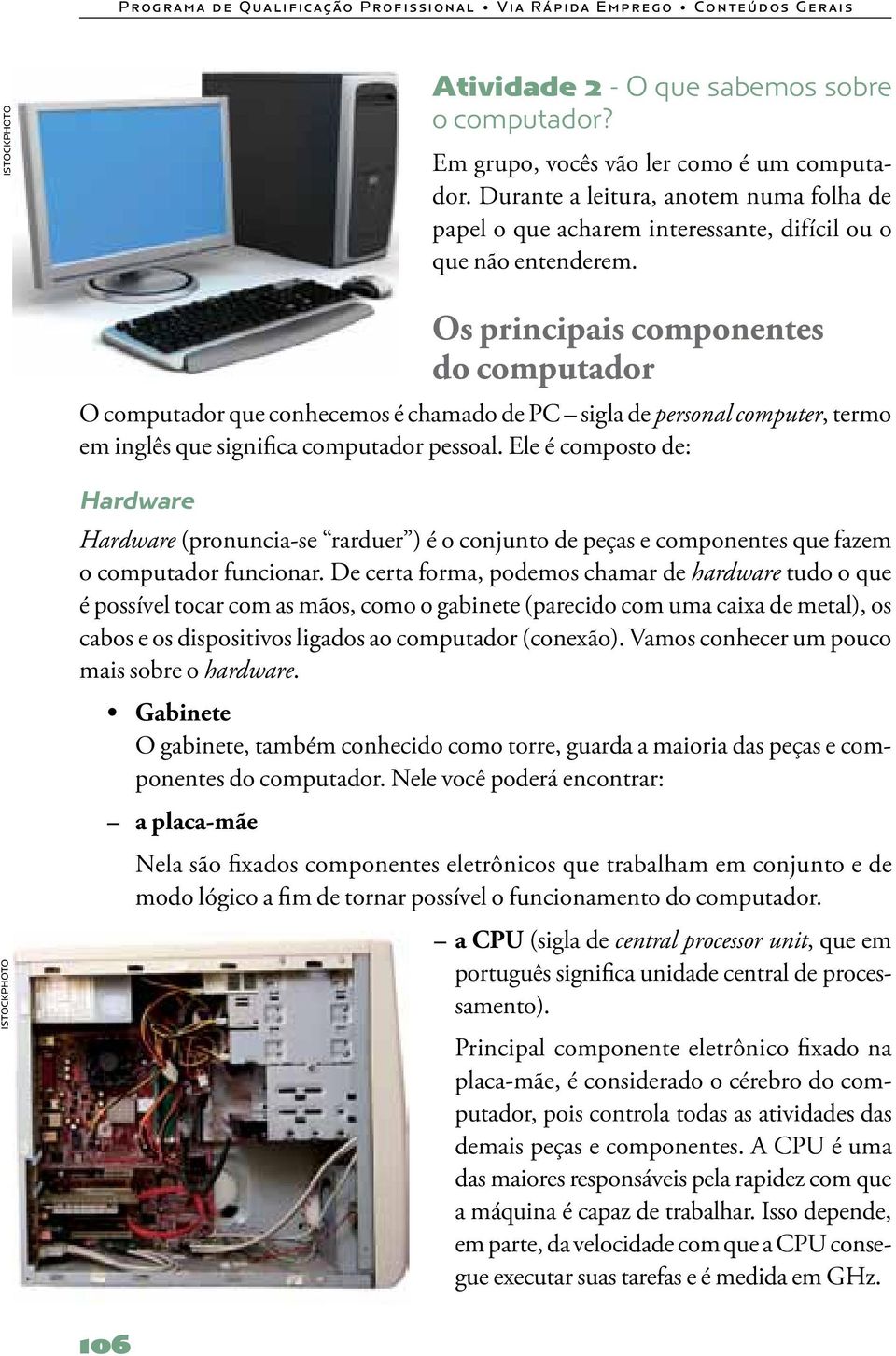 Os principais componentes do computador O computador que conhecemos é chamado de PC sigla de personal computer, termo em inglês que significa computador pessoal.