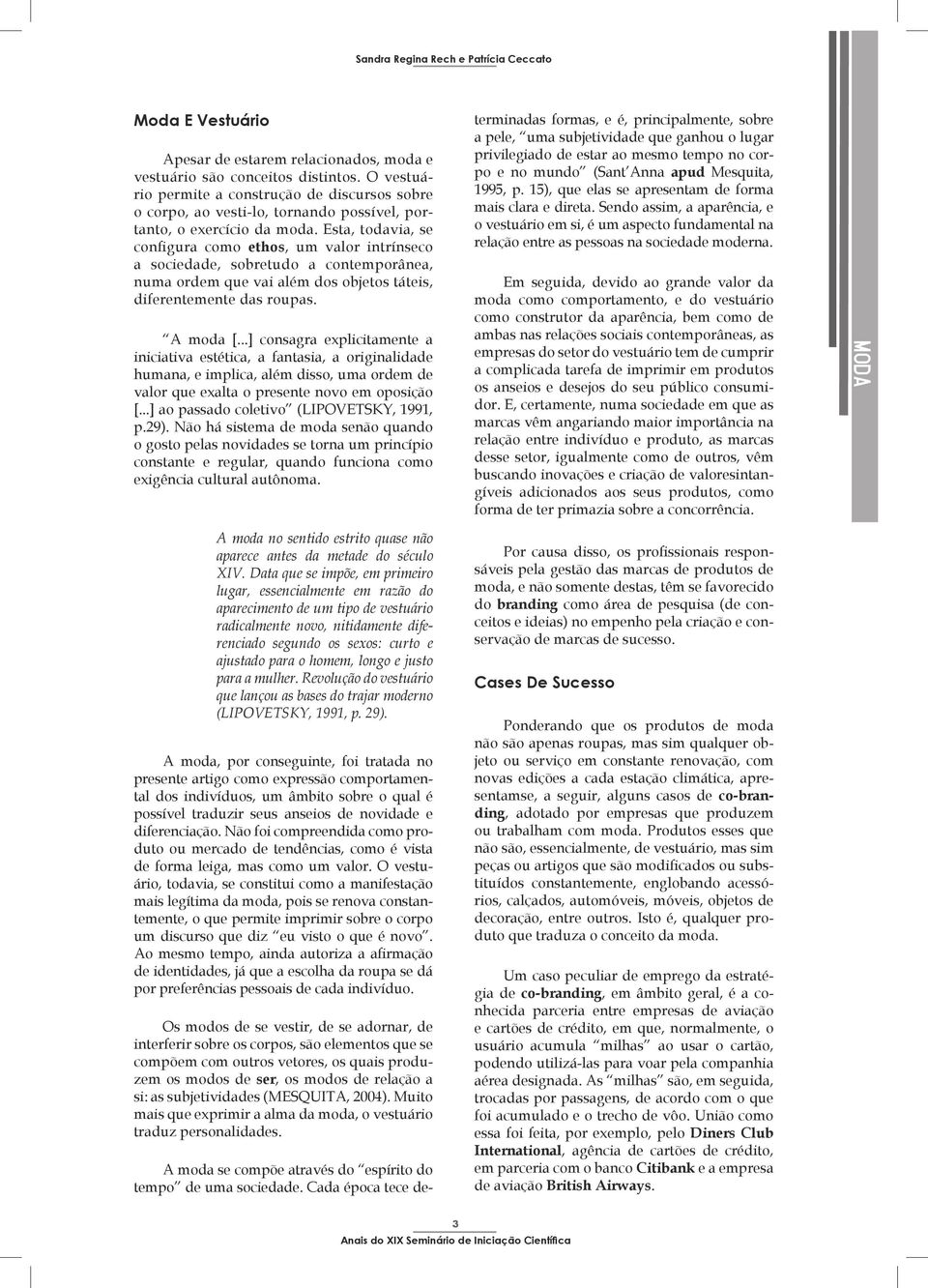 Esta, todavia, se configura como ethos, um valor intrínseco a sociedade, sobretudo a contemporânea, numa ordem que vai além dos objetos táteis, diferentemente das roupas. A moda [.