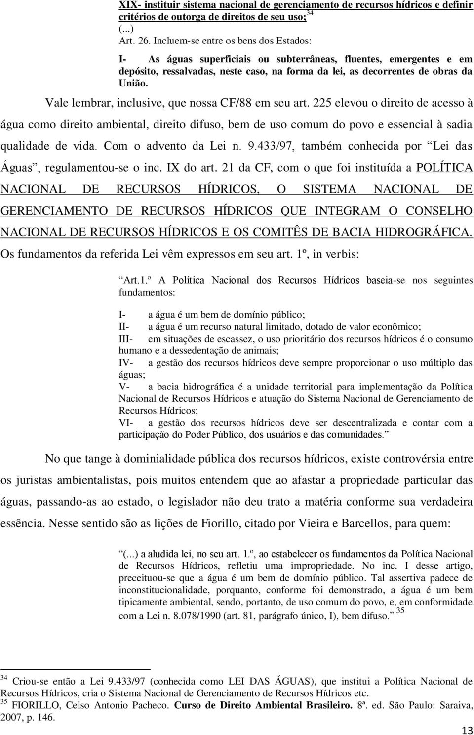 Vale lembrar, inclusive, que nossa CF/88 em seu art. 225 elevou o direito de acesso à água como direito ambiental, direito difuso, bem de uso comum do povo e essencial à sadia qualidade de vida.