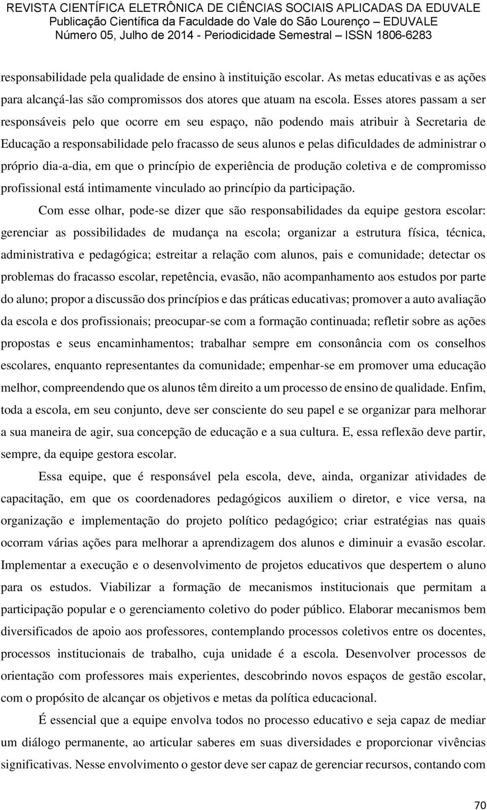 administrar o próprio dia-a-dia, em que o princípio de experiência de produção coletiva e de compromisso profissional está intimamente vinculado ao princípio da participação.