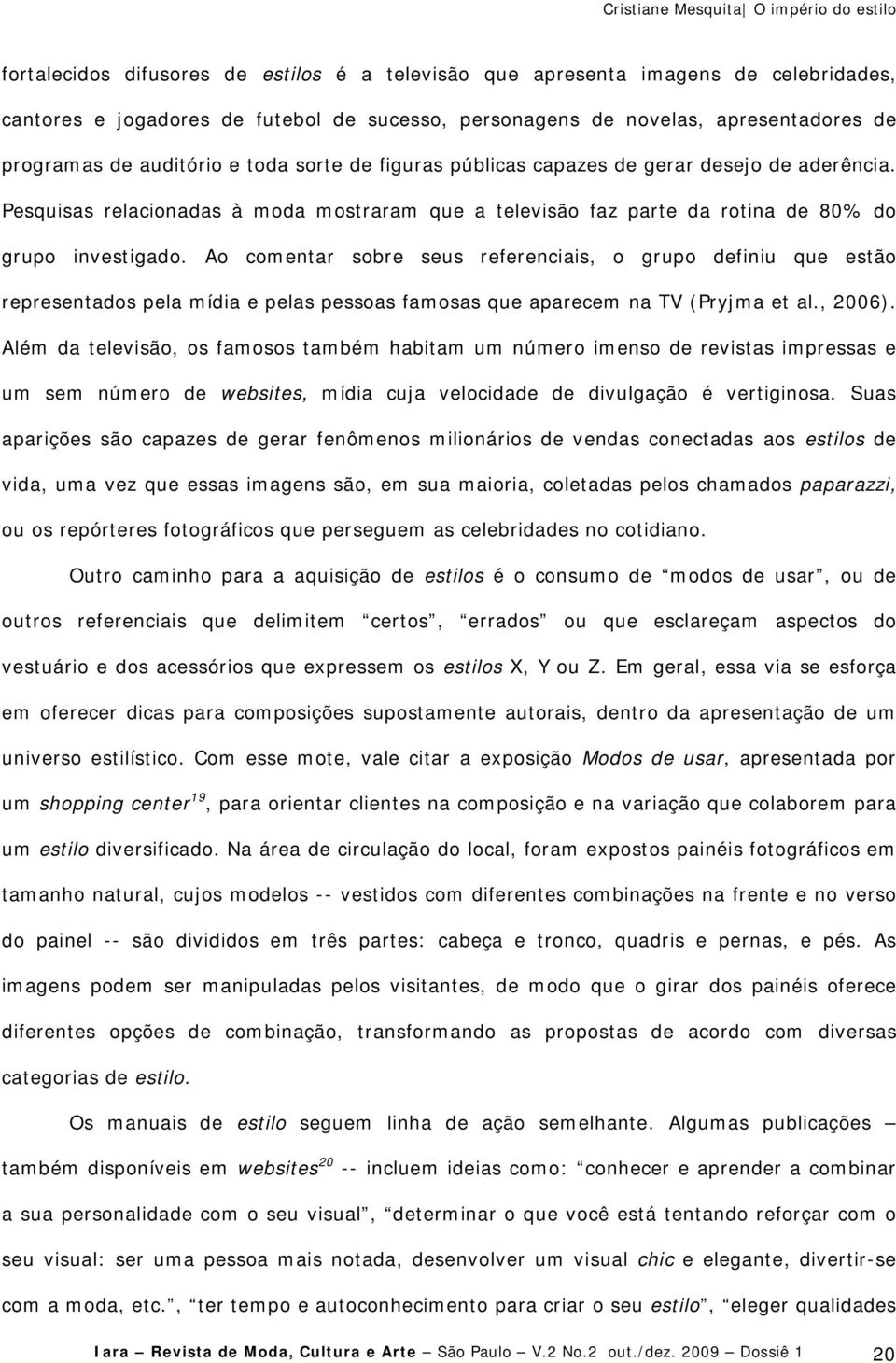 Ao comentar sobre seus referenciais, o grupo definiu que estão representados pela mídia e pelas pessoas famosas que aparecem na TV (Pryjma et al., 2006).